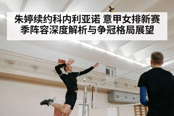 朱婷续约科内利亚诺 意甲女排新赛季阵容深度解析与争冠格局展望