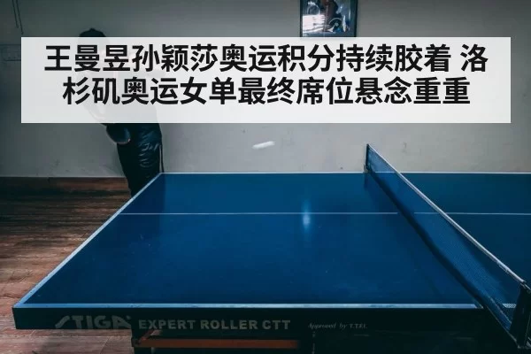 王曼昱孙颖莎奥运积分持续胶着 洛杉矶奥运女单最终席位悬念重重