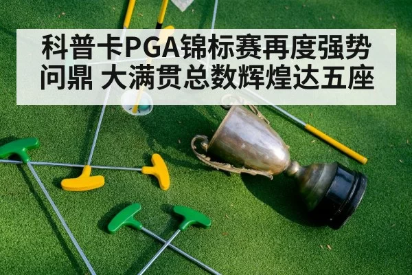 科普卡PGA锦标赛再度强势问鼎 大满贯总数辉煌达五座