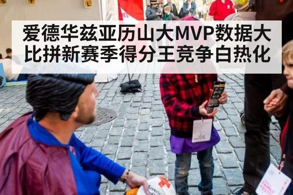 爱德华兹亚历山大MVP数据大比拼新赛季得分王竞争白热化