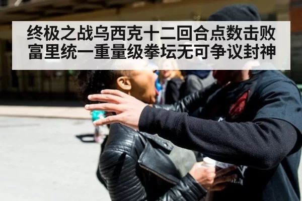 终极之战乌西克十二回合点数击败富里统一重量级拳坛无可争议封神