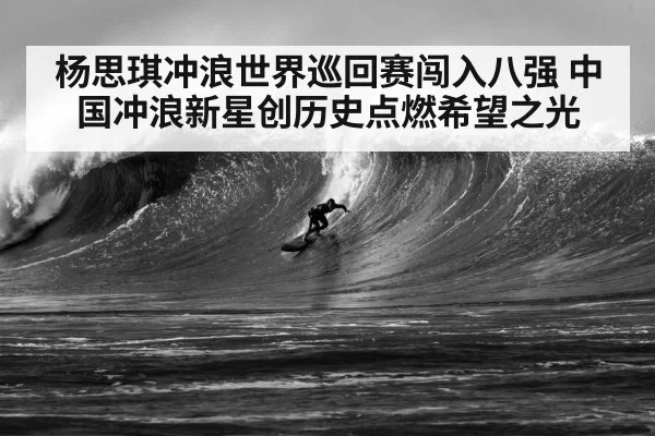 杨思琪冲浪世界巡回赛闯入八强 中国冲浪新星创历史点燃希望之光
