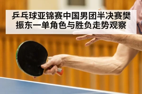 乒乓球亚锦赛中国男团半决赛樊振东一单角色与胜负走势观察